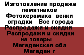 Изготовление продажа памятников. Фотокерамика, венки, оградки - Все города Распродажи и скидки » Распродажи и скидки на товары   . Магаданская обл.,Магадан г.